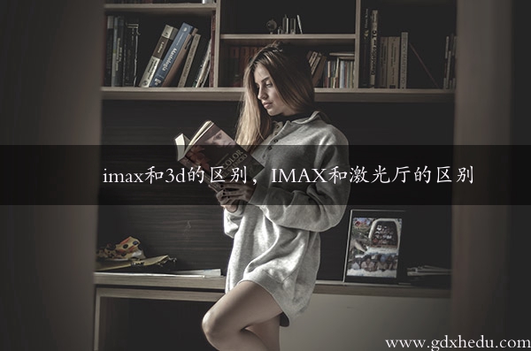 imax和3d的区别，IMAX和激光厅的区别