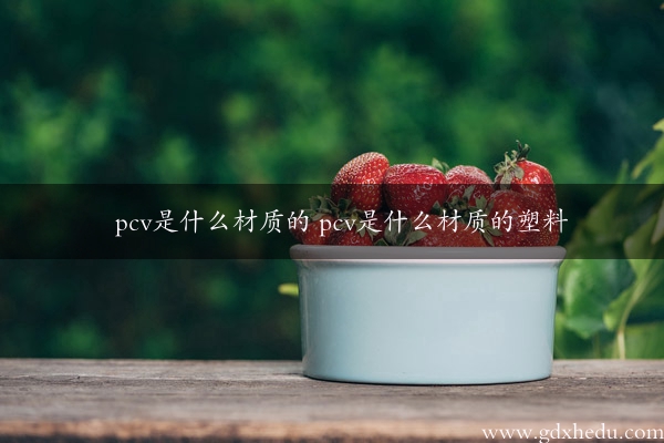 pcv是什么材质的 pcv是什么材质的塑料