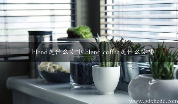 blend是什么咖啡 blend coffee是什么咖啡