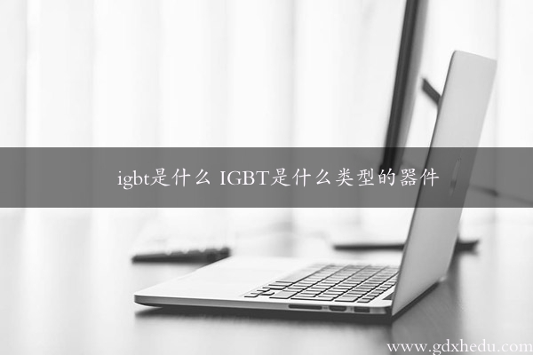 igbt是什么 IGBT是什么类型的器件