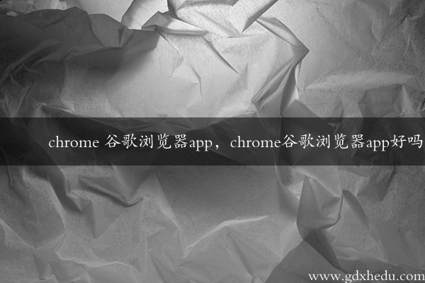 chrome 谷歌浏览器app，chrome谷歌浏览器app好吗