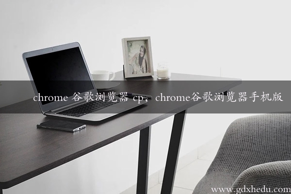 chrome 谷歌浏览器 cp，chrome谷歌浏览器手机版