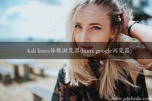 kali linux谷歌浏览器(linux google浏览器)