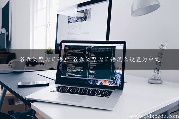谷歌浏览器日语2？谷歌浏览器日语怎么设置为中文