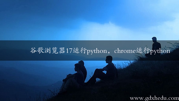 谷歌浏览器17运行python，chrome运行python