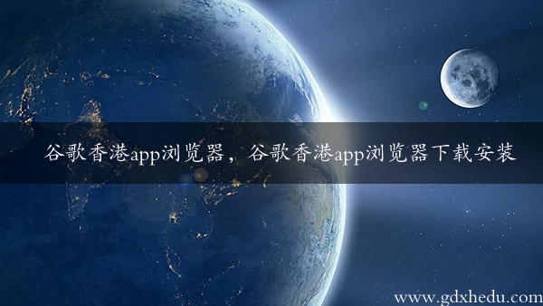 谷歌香港app浏览器，谷歌香港app浏览器下载安装