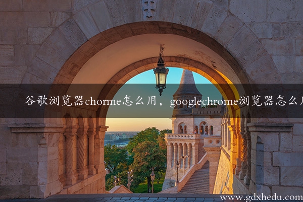 谷歌浏览器chorme怎么用，googlechrome浏览器怎么用