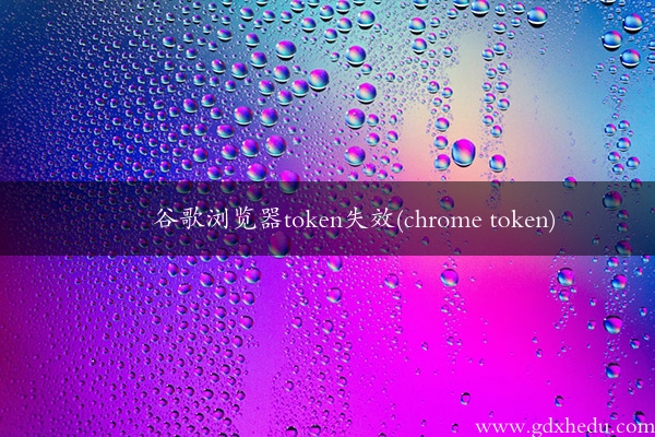 谷歌浏览器token失效(chrome token)