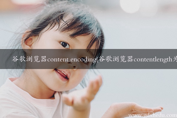 谷歌浏览器content encoding(谷歌浏览器contentlength为0)