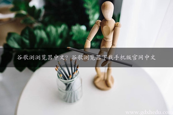 谷歌浏浏览器中文？谷歌浏览器下载手机版官网中文