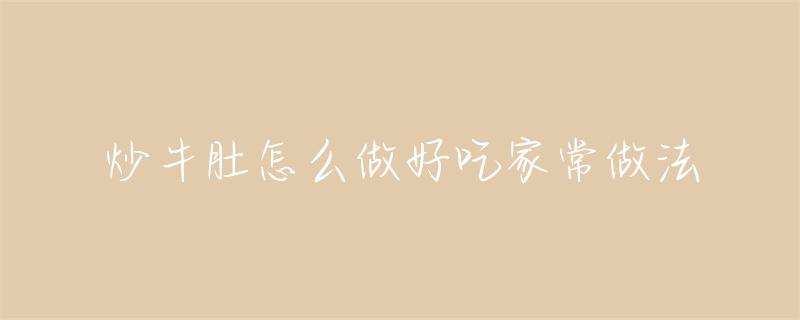 炒牛肚怎样做出色香味俱佳的口感？选材与烹饪技巧全解析  第1张